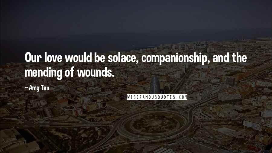 Amy Tan Quotes: Our love would be solace, companionship, and the mending of wounds.