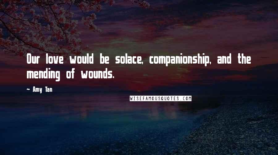 Amy Tan Quotes: Our love would be solace, companionship, and the mending of wounds.