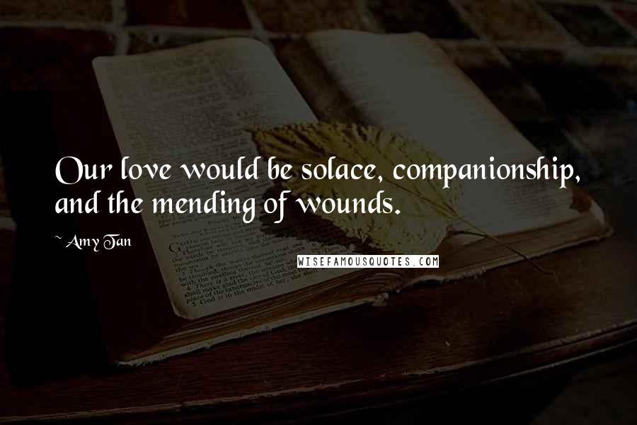 Amy Tan Quotes: Our love would be solace, companionship, and the mending of wounds.