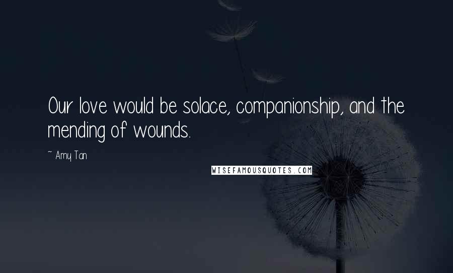 Amy Tan Quotes: Our love would be solace, companionship, and the mending of wounds.