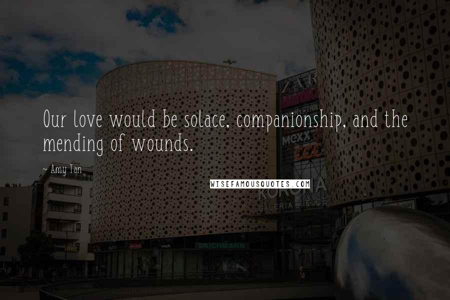 Amy Tan Quotes: Our love would be solace, companionship, and the mending of wounds.