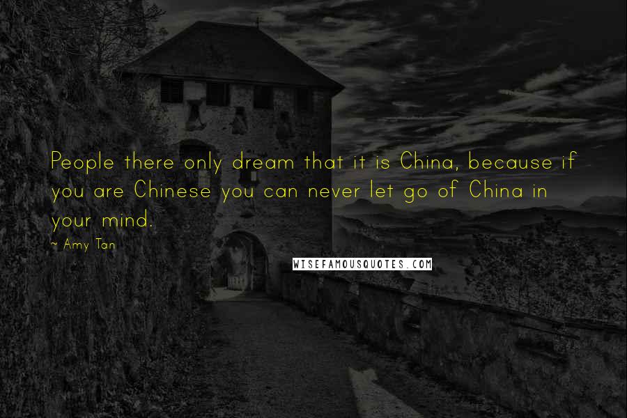 Amy Tan Quotes: People there only dream that it is China, because if you are Chinese you can never let go of China in your mind.