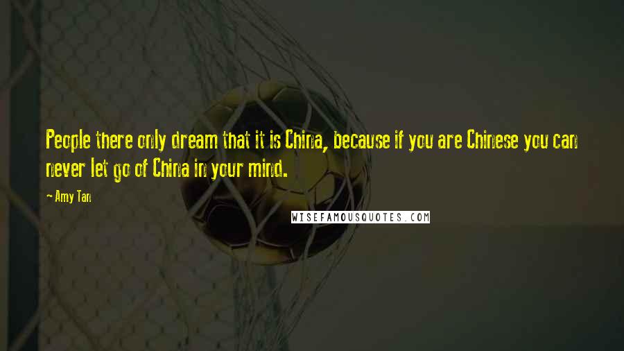 Amy Tan Quotes: People there only dream that it is China, because if you are Chinese you can never let go of China in your mind.