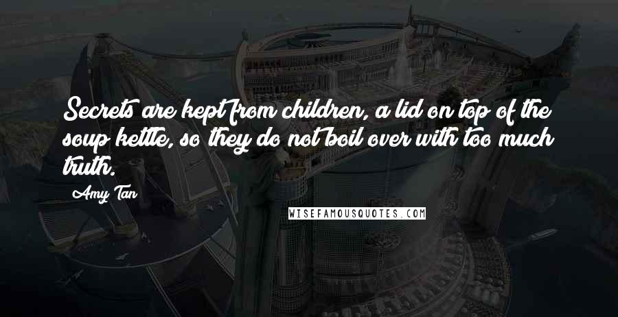 Amy Tan Quotes: Secrets are kept from children, a lid on top of the soup kettle, so they do not boil over with too much truth.