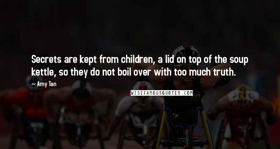 Amy Tan Quotes: Secrets are kept from children, a lid on top of the soup kettle, so they do not boil over with too much truth.