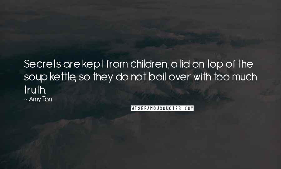 Amy Tan Quotes: Secrets are kept from children, a lid on top of the soup kettle, so they do not boil over with too much truth.