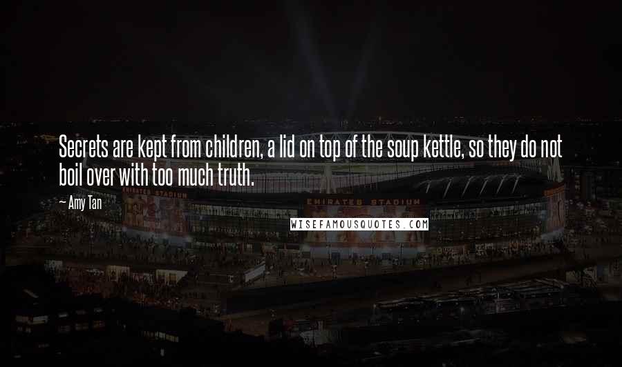 Amy Tan Quotes: Secrets are kept from children, a lid on top of the soup kettle, so they do not boil over with too much truth.