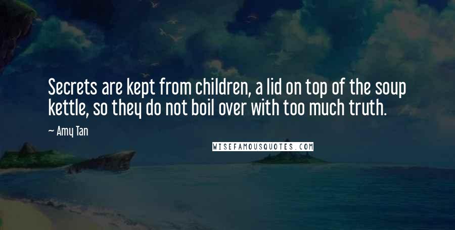 Amy Tan Quotes: Secrets are kept from children, a lid on top of the soup kettle, so they do not boil over with too much truth.