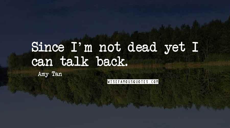 Amy Tan Quotes: Since I'm not dead yet I can talk back.