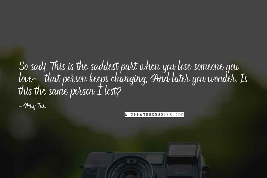 Amy Tan Quotes: So sad! This is the saddest part when you lose someone you love- that person keeps changing. And later you wonder, Is this the same person I lost?