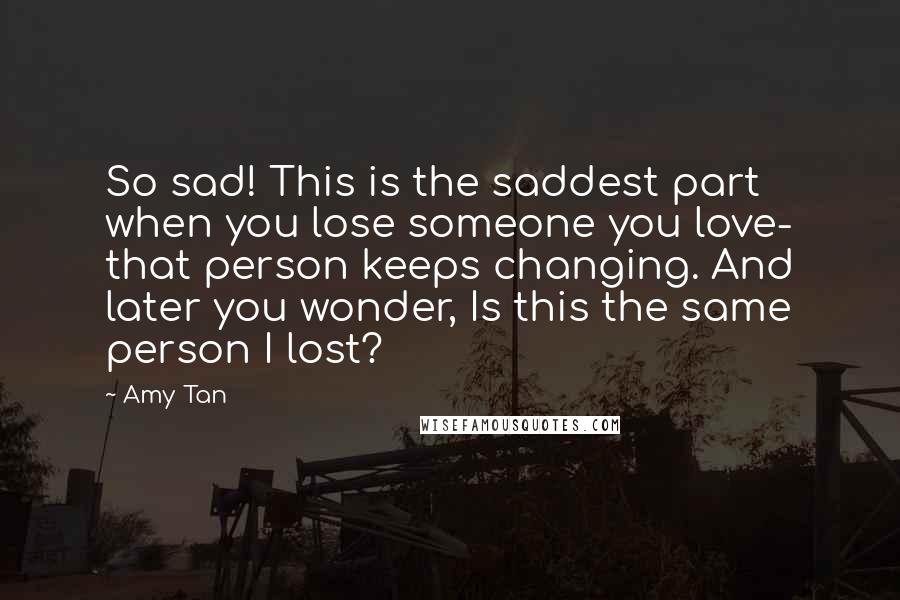 Amy Tan Quotes: So sad! This is the saddest part when you lose someone you love- that person keeps changing. And later you wonder, Is this the same person I lost?