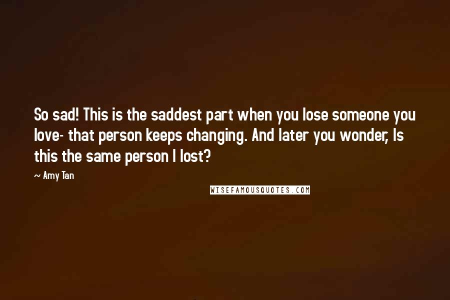 Amy Tan Quotes: So sad! This is the saddest part when you lose someone you love- that person keeps changing. And later you wonder, Is this the same person I lost?