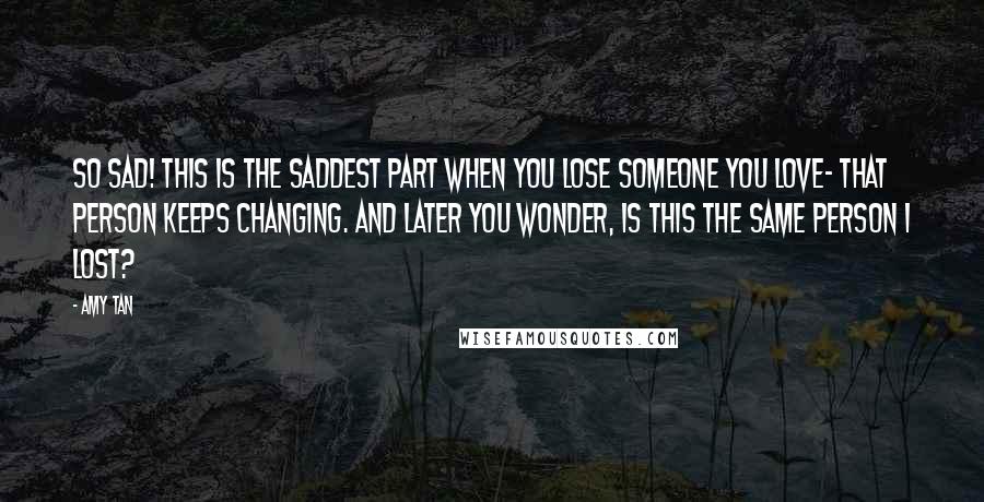 Amy Tan Quotes: So sad! This is the saddest part when you lose someone you love- that person keeps changing. And later you wonder, Is this the same person I lost?