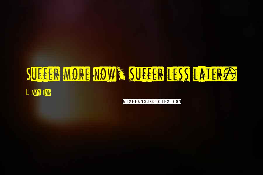 Amy Tan Quotes: Suffer more now, suffer less later.