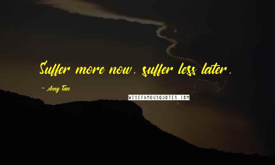 Amy Tan Quotes: Suffer more now, suffer less later.