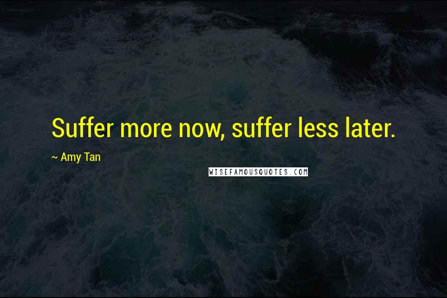 Amy Tan Quotes: Suffer more now, suffer less later.