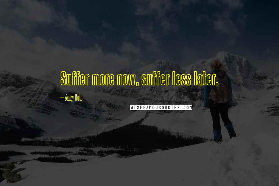 Amy Tan Quotes: Suffer more now, suffer less later.