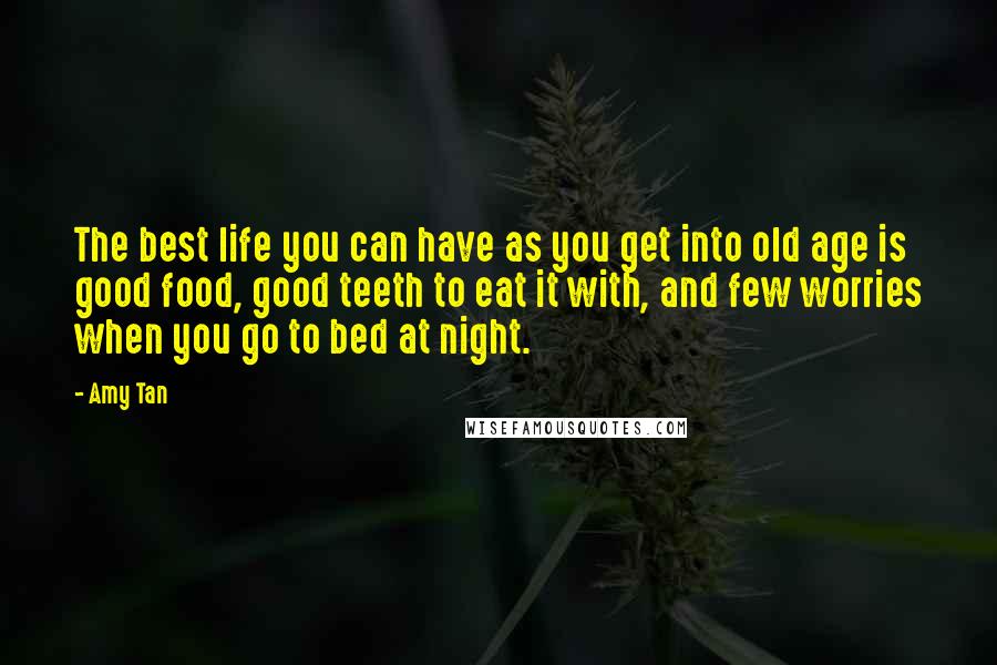Amy Tan Quotes: The best life you can have as you get into old age is good food, good teeth to eat it with, and few worries when you go to bed at night.