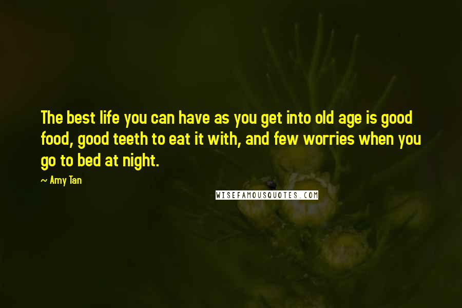 Amy Tan Quotes: The best life you can have as you get into old age is good food, good teeth to eat it with, and few worries when you go to bed at night.
