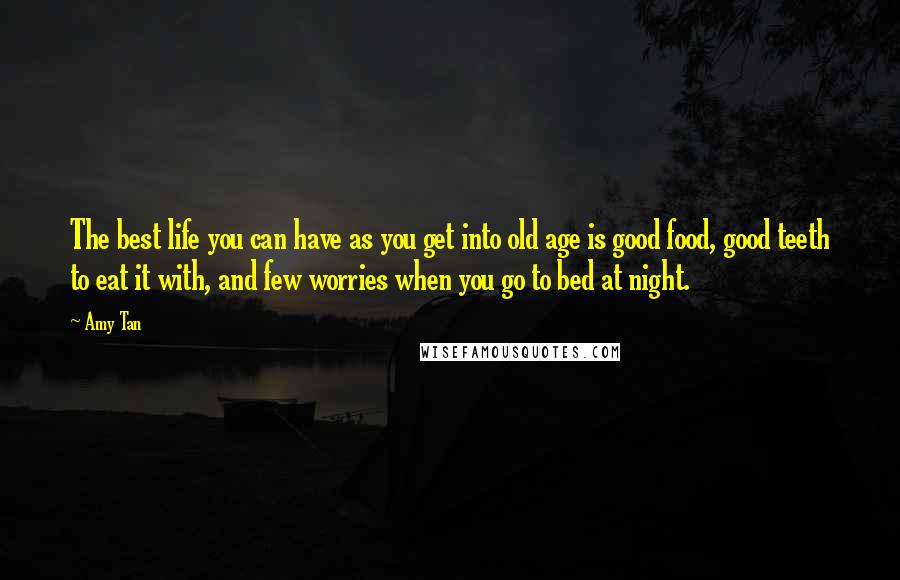 Amy Tan Quotes: The best life you can have as you get into old age is good food, good teeth to eat it with, and few worries when you go to bed at night.