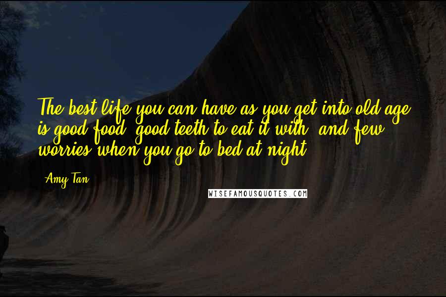 Amy Tan Quotes: The best life you can have as you get into old age is good food, good teeth to eat it with, and few worries when you go to bed at night.
