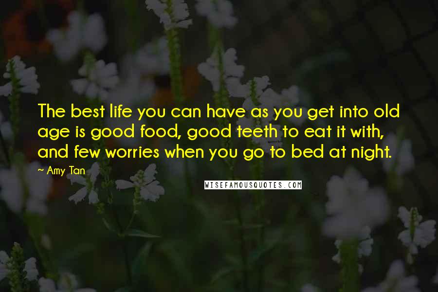 Amy Tan Quotes: The best life you can have as you get into old age is good food, good teeth to eat it with, and few worries when you go to bed at night.
