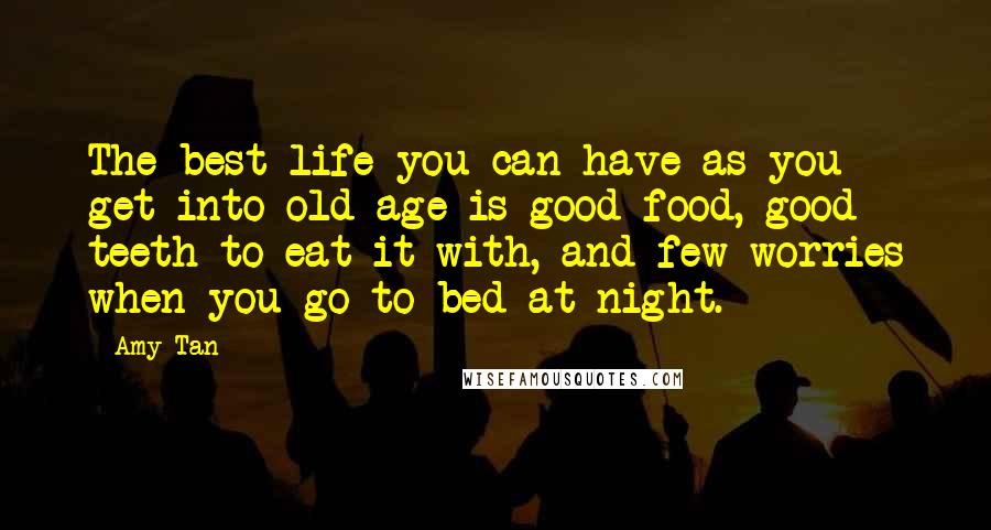 Amy Tan Quotes: The best life you can have as you get into old age is good food, good teeth to eat it with, and few worries when you go to bed at night.