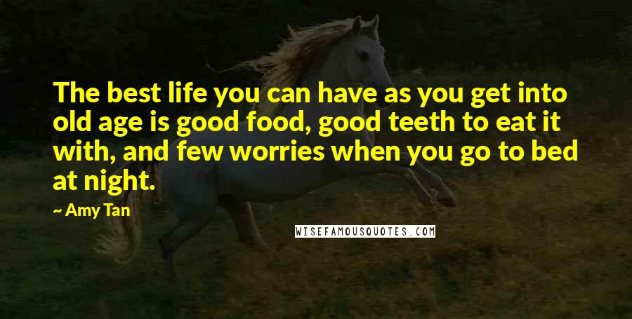 Amy Tan Quotes: The best life you can have as you get into old age is good food, good teeth to eat it with, and few worries when you go to bed at night.
