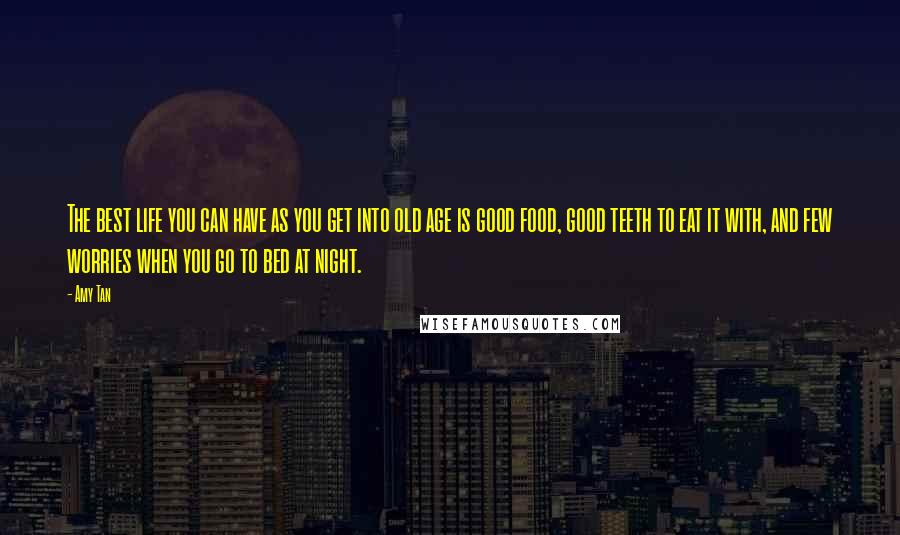 Amy Tan Quotes: The best life you can have as you get into old age is good food, good teeth to eat it with, and few worries when you go to bed at night.