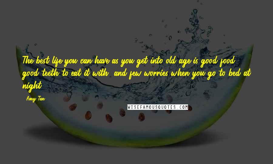 Amy Tan Quotes: The best life you can have as you get into old age is good food, good teeth to eat it with, and few worries when you go to bed at night.