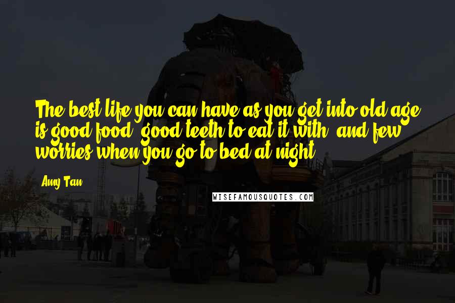 Amy Tan Quotes: The best life you can have as you get into old age is good food, good teeth to eat it with, and few worries when you go to bed at night.