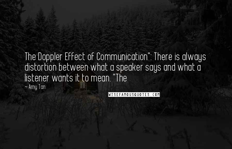 Amy Tan Quotes: The Doppler Effect of Communication": There is always distortion between what a speaker says and what a listener wants it to mean. "The