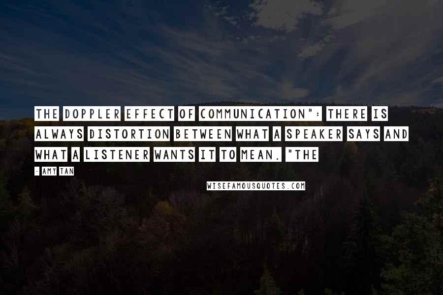 Amy Tan Quotes: The Doppler Effect of Communication": There is always distortion between what a speaker says and what a listener wants it to mean. "The