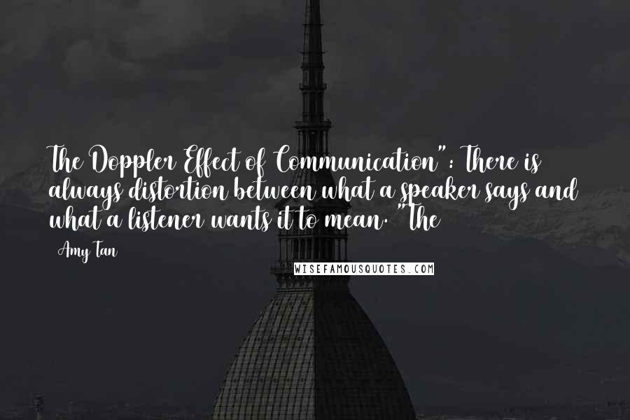 Amy Tan Quotes: The Doppler Effect of Communication": There is always distortion between what a speaker says and what a listener wants it to mean. "The