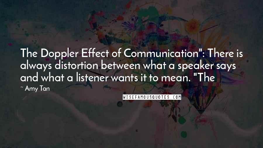 Amy Tan Quotes: The Doppler Effect of Communication": There is always distortion between what a speaker says and what a listener wants it to mean. "The