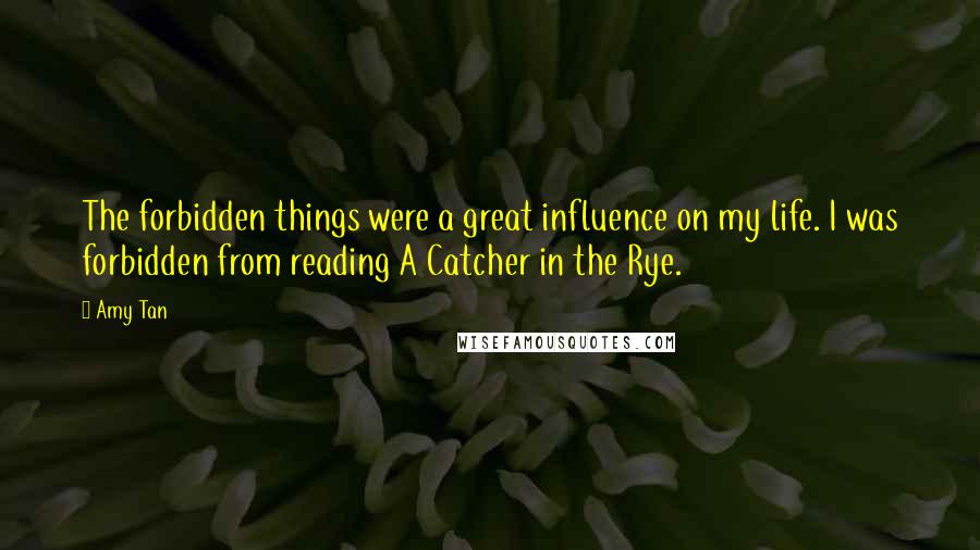 Amy Tan Quotes: The forbidden things were a great influence on my life. I was forbidden from reading A Catcher in the Rye.