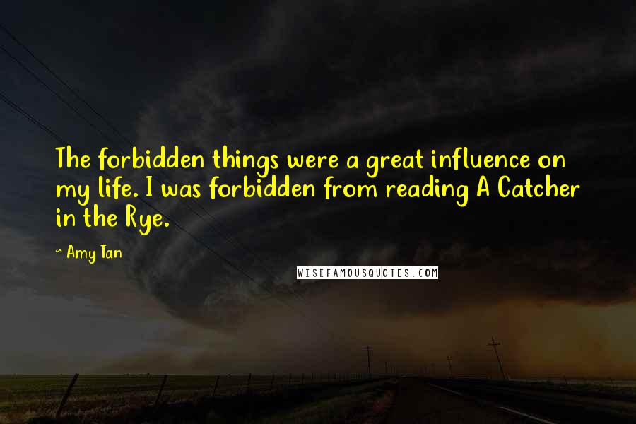 Amy Tan Quotes: The forbidden things were a great influence on my life. I was forbidden from reading A Catcher in the Rye.