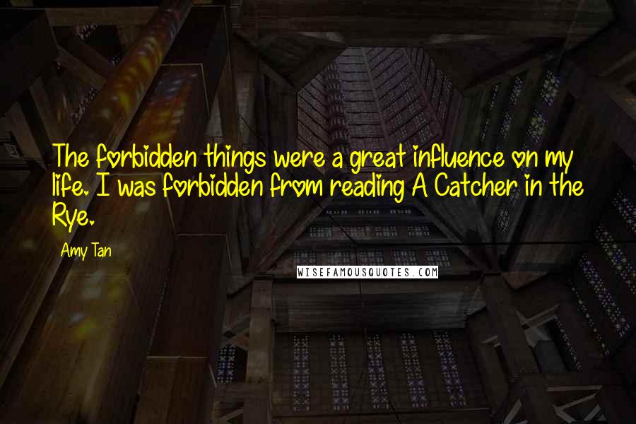 Amy Tan Quotes: The forbidden things were a great influence on my life. I was forbidden from reading A Catcher in the Rye.