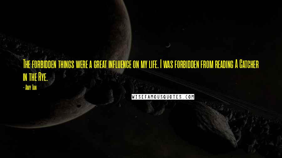 Amy Tan Quotes: The forbidden things were a great influence on my life. I was forbidden from reading A Catcher in the Rye.