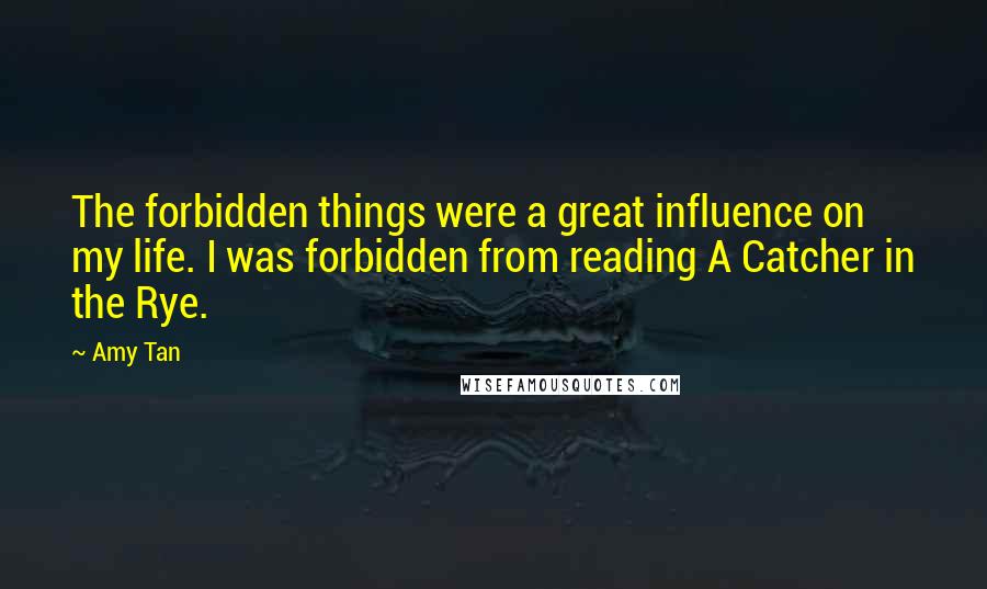 Amy Tan Quotes: The forbidden things were a great influence on my life. I was forbidden from reading A Catcher in the Rye.