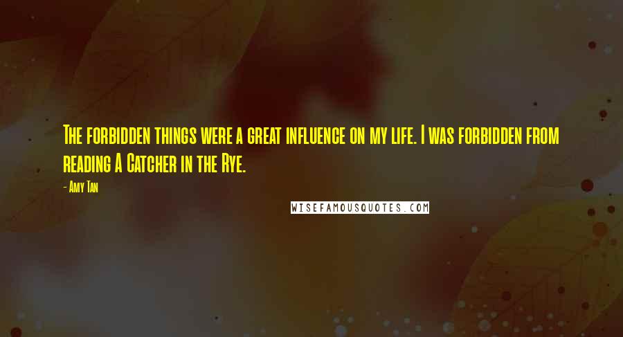 Amy Tan Quotes: The forbidden things were a great influence on my life. I was forbidden from reading A Catcher in the Rye.
