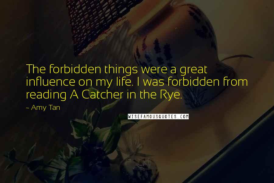 Amy Tan Quotes: The forbidden things were a great influence on my life. I was forbidden from reading A Catcher in the Rye.