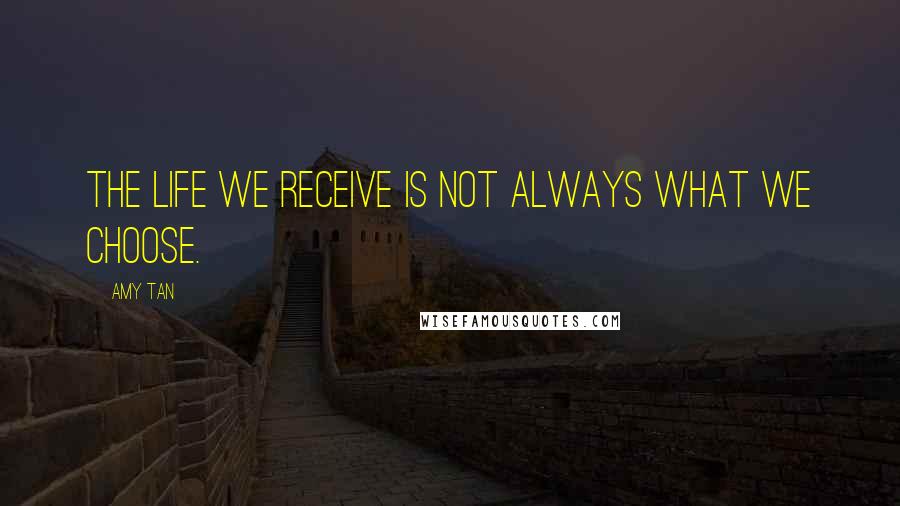 Amy Tan Quotes: The life we receive is not always what we choose.