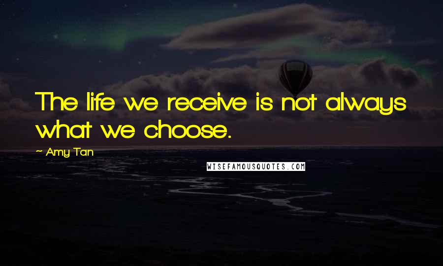 Amy Tan Quotes: The life we receive is not always what we choose.