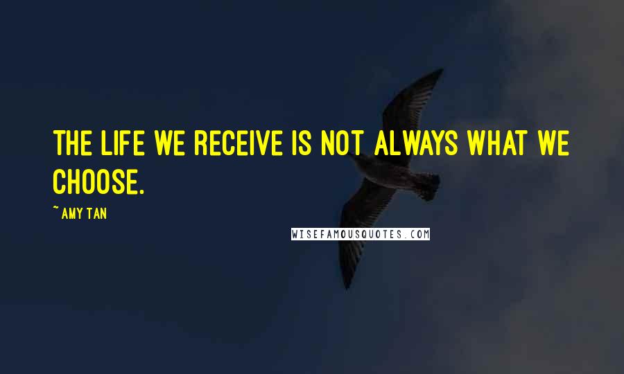 Amy Tan Quotes: The life we receive is not always what we choose.