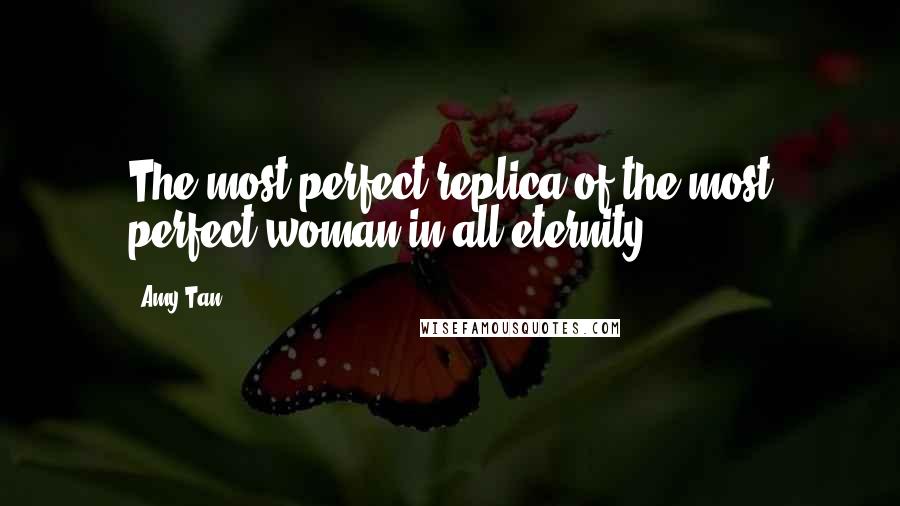 Amy Tan Quotes: The most perfect replica of the most perfect woman in all eternity.