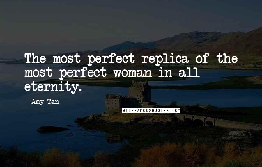 Amy Tan Quotes: The most perfect replica of the most perfect woman in all eternity.