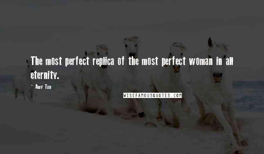 Amy Tan Quotes: The most perfect replica of the most perfect woman in all eternity.