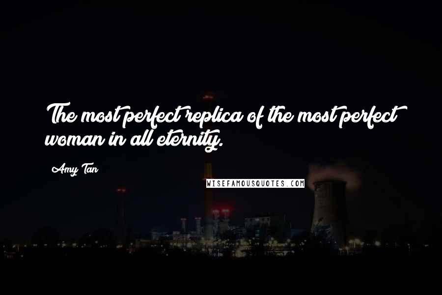 Amy Tan Quotes: The most perfect replica of the most perfect woman in all eternity.