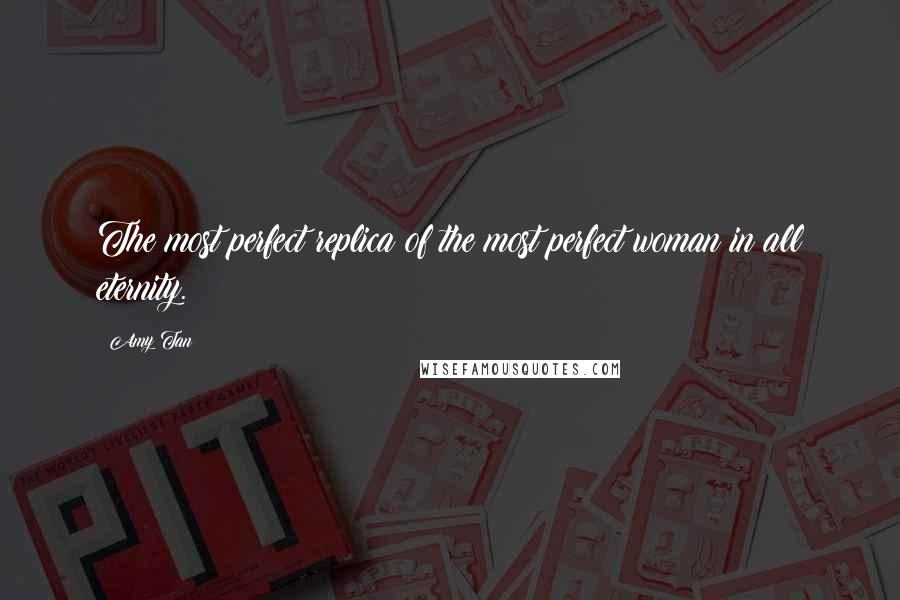 Amy Tan Quotes: The most perfect replica of the most perfect woman in all eternity.